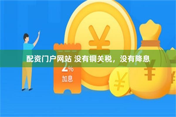 配资门户网站 没有铜关税，没有降息