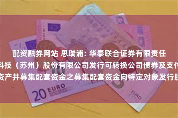 配资融券网站 思瑞浦: 华泰联合证券有限责任公司关于思瑞浦微电子科技(苏州)股份有限公司发行可转换公司债券及支付现金购买资产并募集配套资金之募集配套资金向特定对象发行股票发行过程和认购对象合规性的报告