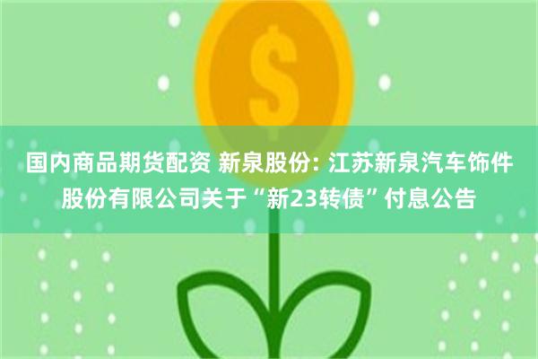 国内商品期货配资 新泉股份: 江苏新泉汽车饰件股份有限公司关于“新23转债”付息公告