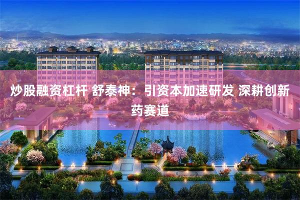 炒股融资杠杆 舒泰神：引资本加速研发 深耕创新药赛道