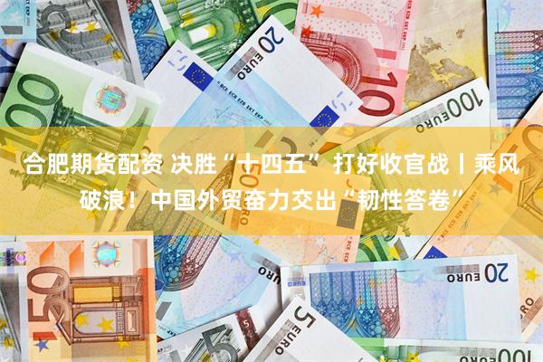 合肥期货配资 决胜“十四五” 打好收官战丨乘风破浪！中国外贸奋力交出“韧性答卷”