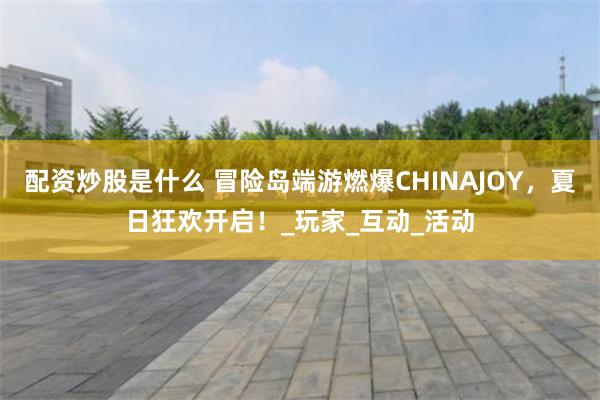 配资炒股是什么 冒险岛端游燃爆CHINAJOY，夏日狂欢开启！_玩家_互动_活动