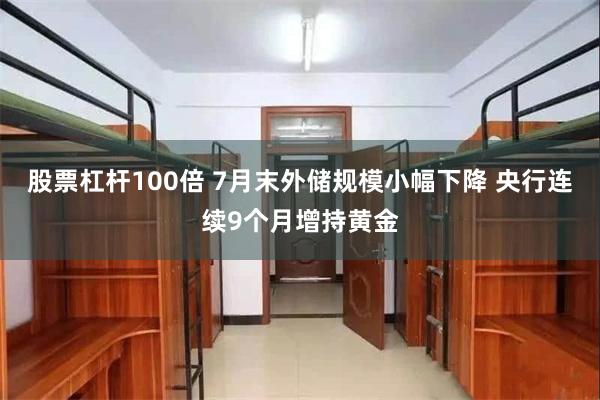 股票杠杆100倍 7月末外储规模小幅下降 央行连续9个月增持黄金