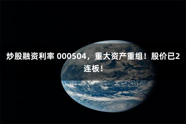 炒股融资利率 000504，重大资产重组！股价已2连板！