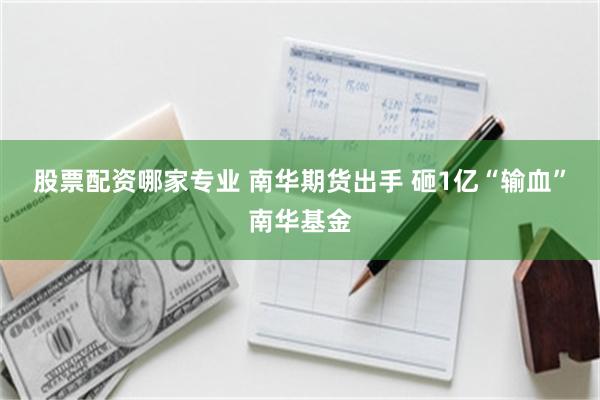 股票配资哪家专业 南华期货出手 砸1亿“输血”南华基金