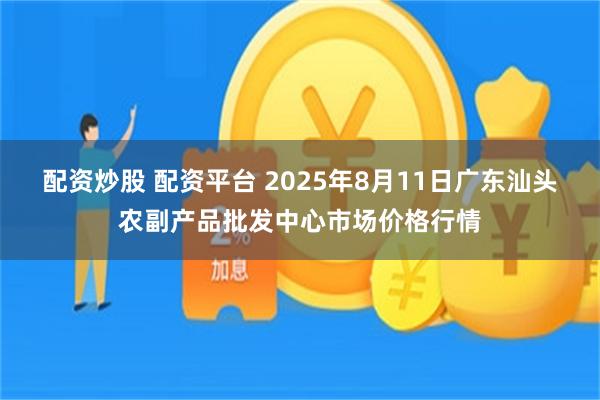 配资炒股 配资平台 2025年8月11日广东汕头农副产品批发中心市场价格行情