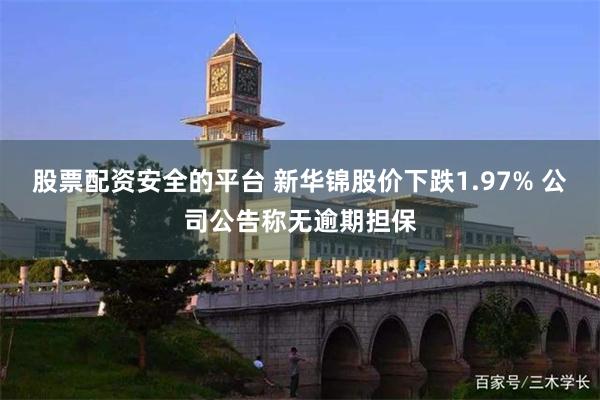股票配资安全的平台 新华锦股价下跌1.97% 公司公告称无逾期担保