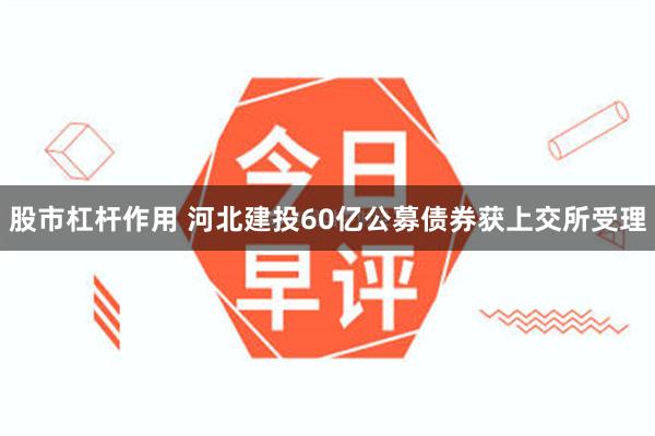 股市杠杆作用 河北建投60亿公募债券获上交所受理