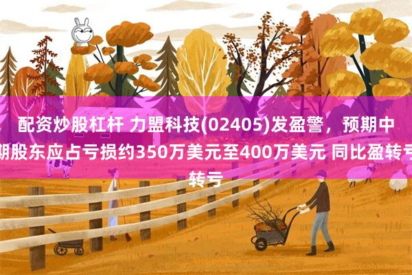 配资炒股杠杆 力盟科技(02405)发盈警，预期中期股东应占亏损约350万美元至400万美元 同比盈转亏
