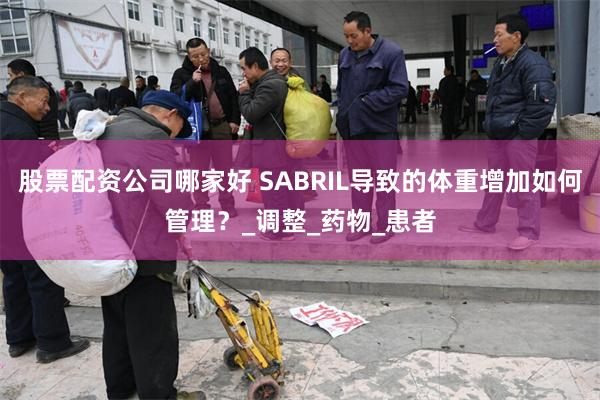 股票配资公司哪家好 SABRIL导致的体重增加如何管理？_调整_药物_患者
