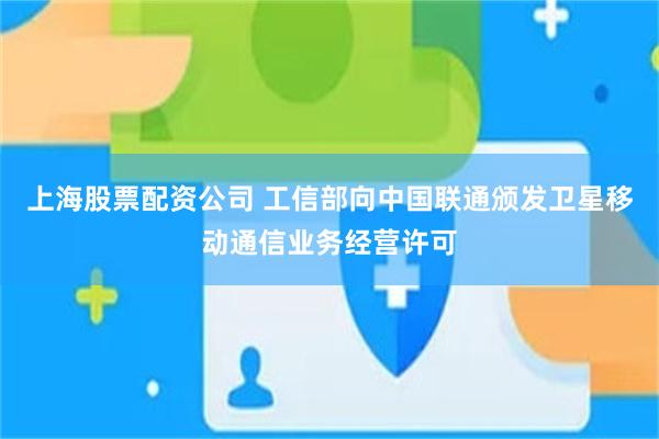 上海股票配资公司 工信部向中国联通颁发卫星移动通信业务经营许可