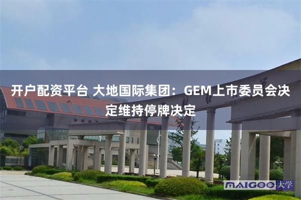 开户配资平台 大地国际集团：GEM上市委员会决定维持停牌决定