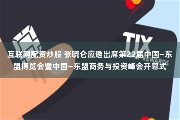 互联网配资炒股 张晓仑应邀出席第22届中国—东盟博览会暨中国—东盟商务与投资峰会开幕式