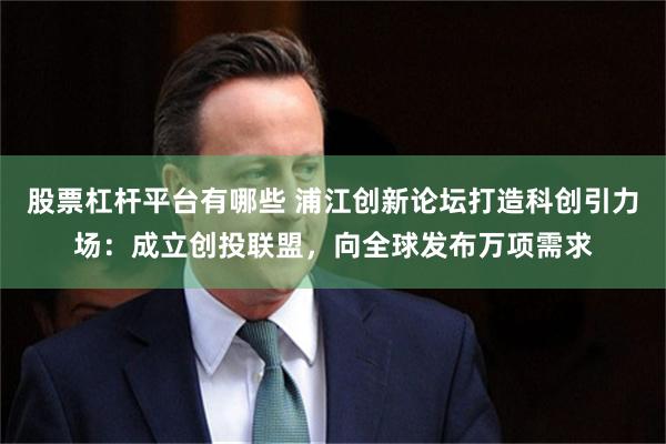 股票杠杆平台有哪些 浦江创新论坛打造科创引力场：成立创投联盟，向全球发布万项需求