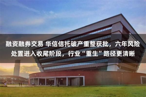 融资融券交易 华信信托破产重整获批，六年风险处置进入收尾阶段，行业“重生”路径更清晰