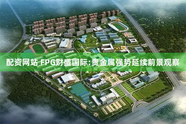 配资网站 FPG财盛国际:贵金属强势延续前景观察