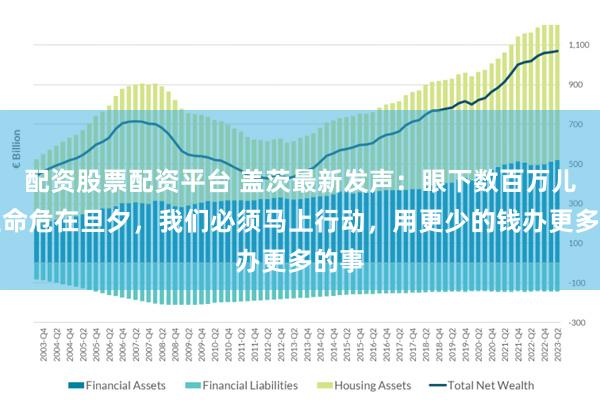 配资股票配资平台 盖茨最新发声:眼下数百万儿童生命危在旦夕,我们必须马上行动,用更少的钱办更多的事