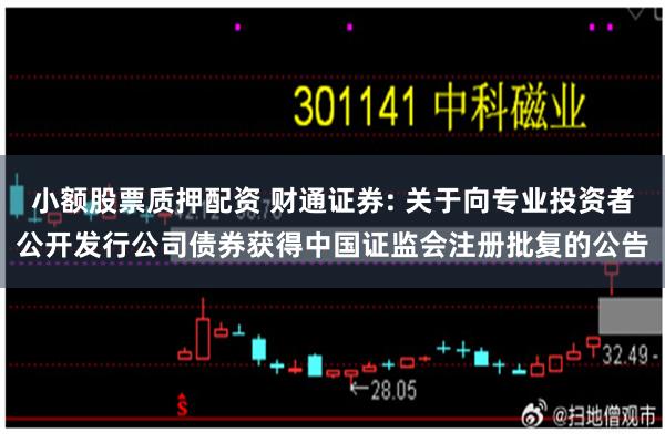 小额股票质押配资 财通证券: 关于向专业投资者公开发行公司债券获得中国证监会注册批复的公告